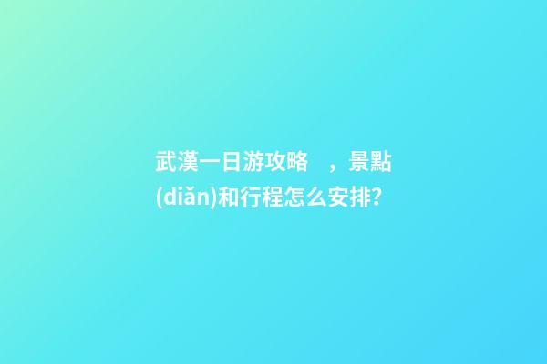 武漢一日游攻略，景點(diǎn)和行程怎么安排？